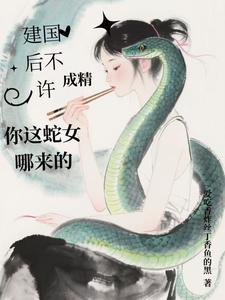 建国后不许成精，你这蛇女哪来的建国后不许成精，你这蛇女哪来的